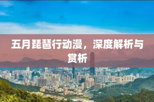 五月琵琶行動漫，深度解析與賞析