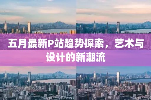 五月最新P站趨勢探索，藝術與設計的新潮流