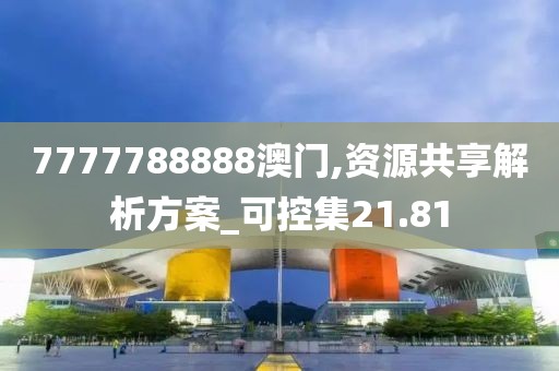 7777788888澳門,資源共享解析方案_可控集21.81