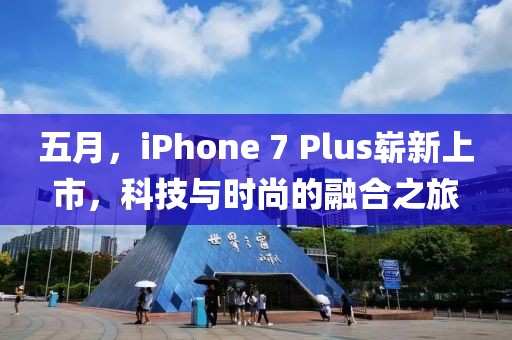 五月，iPhone 7 Plus嶄新上市，科技與時尚的融合之旅