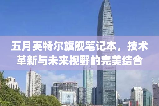 五月英特爾旗艦筆記本，技術(shù)革新與未來視野的完美結(jié)合