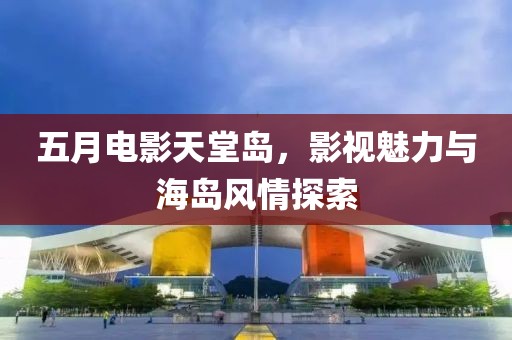 五月電影天堂島，影視魅力與海島風(fēng)情探索