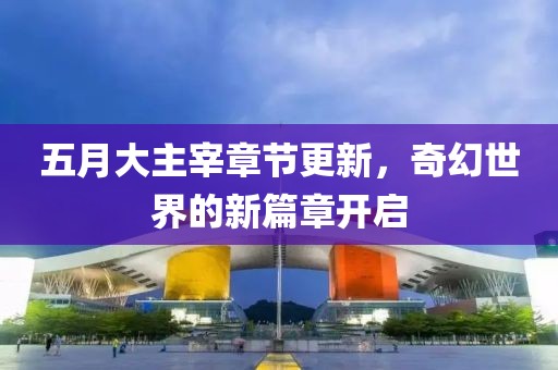 五月大主宰章節更新，奇幻世界的新篇章開啟