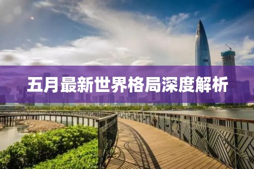 五月最新世界格局深度解析