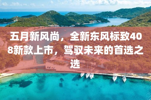 五月新風(fēng)尚，全新東風(fēng)標(biāo)致408新款上市，駕馭未來的首選之選