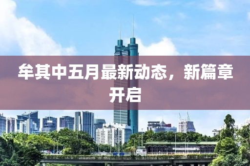 牟其中五月最新動態，新篇章開啟