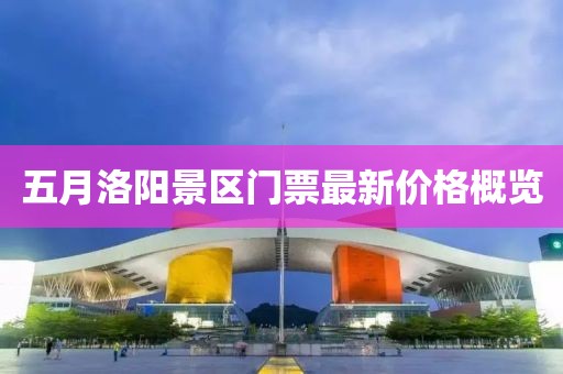 五月洛陽景區門票最新價格概覽