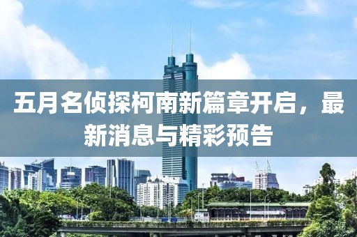 五月名偵探柯南新篇章開啟，最新消息與精彩預告