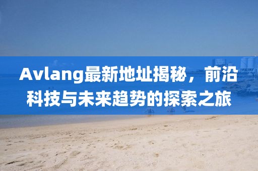 Avlang最新地址揭秘，前沿科技與未來趨勢(shì)的探索之旅