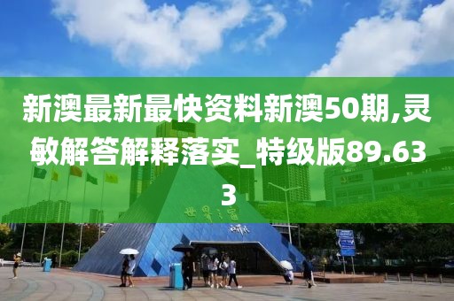 新澳最新最快資料新澳50期,靈敏解答解釋落實_特級版89.633
