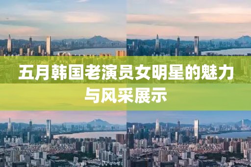 五月韓國老演員女明星的魅力與風(fēng)采展示