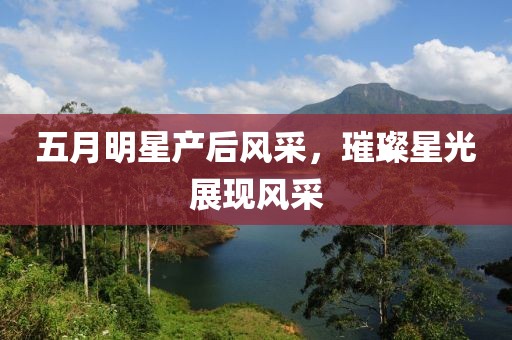 五月明星產后風采，璀璨星光展現風采