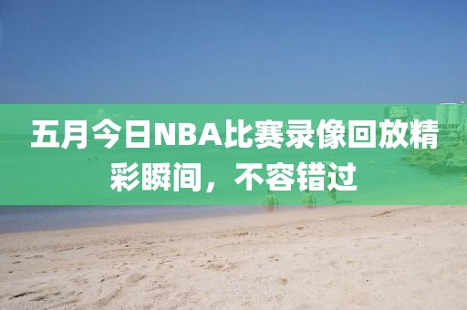 五月今日NBA比賽錄像回放精彩瞬間，不容錯過