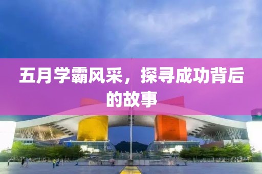 五月學(xué)霸風(fēng)采，探尋成功背后的故事