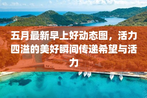 五月最新早上好動態圖，活力四溢的美好瞬間傳遞希望與活力