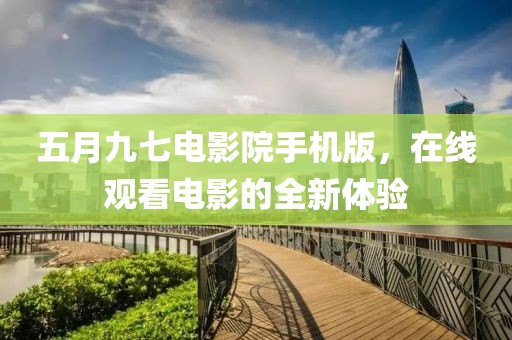 五月九七電影院手機版，在線觀看電影的全新體驗