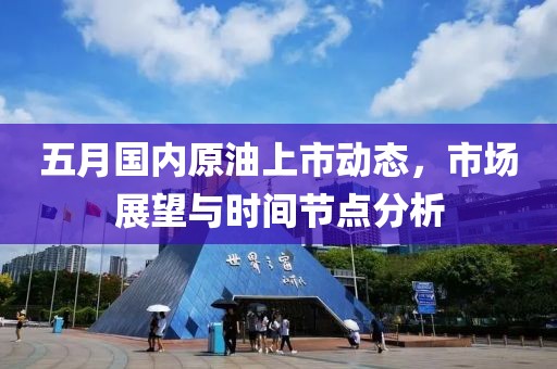 五月國內原油上市動態，市場展望與時間節點分析
