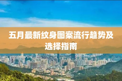 五月最新紋身圖案流行趨勢(shì)及選擇指南