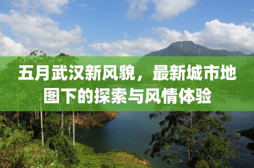 五月武漢新風(fēng)貌，最新城市地圖下的探索與風(fēng)情體驗(yàn)