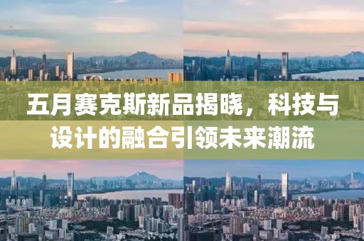 五月賽克斯新品揭曉，科技與設計的融合引領未來潮流