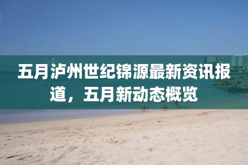 五月瀘州世紀(jì)錦源最新資訊報(bào)道，五月新動(dòng)態(tài)概覽