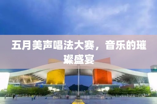 五月美聲唱法大賽，音樂(lè)的璀璨盛宴