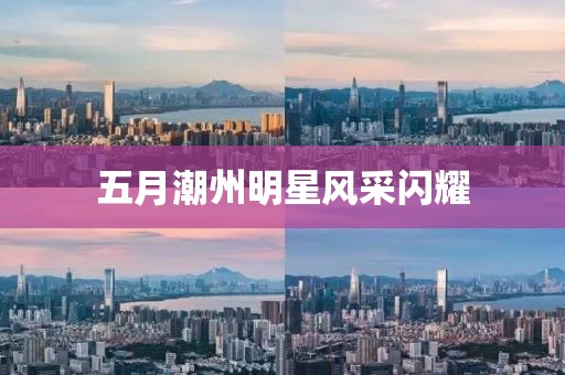五月潮州明星風(fēng)采閃耀