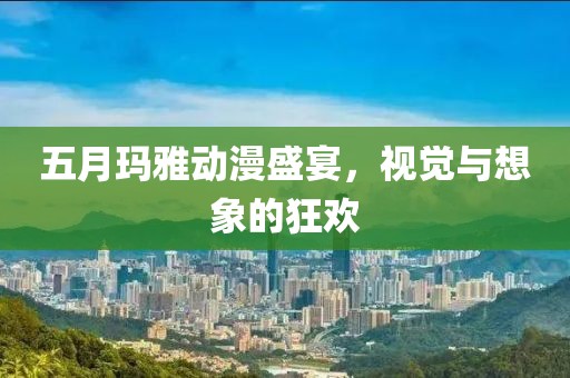 五月瑪雅動(dòng)漫盛宴，視覺(jué)與想象的狂歡