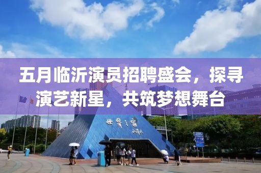 五月臨沂演員招聘盛會，探尋演藝新星，共筑夢想舞臺