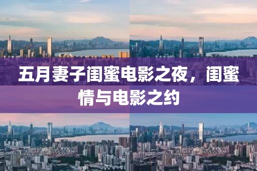 五月妻子閨蜜電影之夜，閨蜜情與電影之約