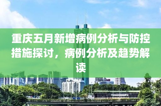 重慶五月新增病例分析與防控措施探討，病例分析及趨勢解讀