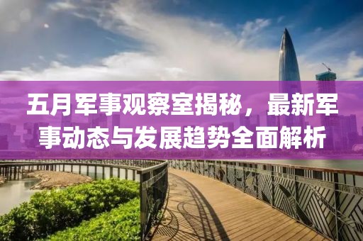 五月軍事觀察室揭秘，最新軍事動態與發展趨勢全面解析