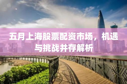 五月上海股票配資市場，機遇與挑戰并存解析