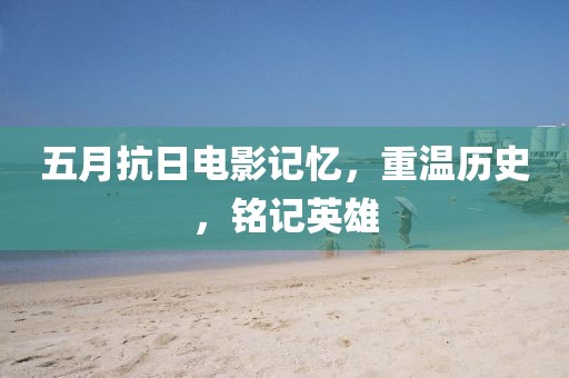 五月抗日電影記憶，重溫歷史，銘記英雄
