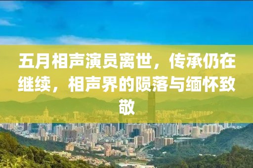 五月相聲演員離世，傳承仍在繼續，相聲界的隕落與緬懷致敬