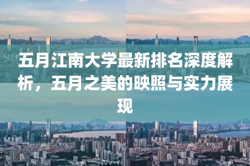 五月江南大學最新排名深度解析，五月之美的映照與實力展現