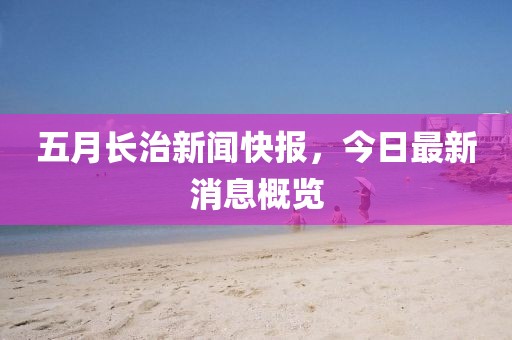 五月長治新聞快報，今日最新消息概覽