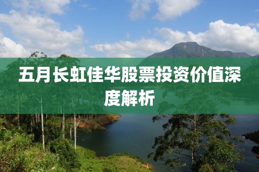 五月長虹佳華股票投資價值深度解析