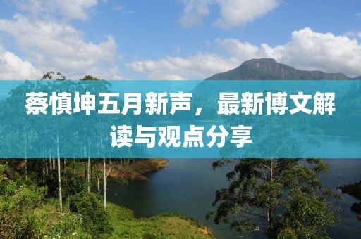 蔡慎坤五月新聲，最新博文解讀與觀點分享