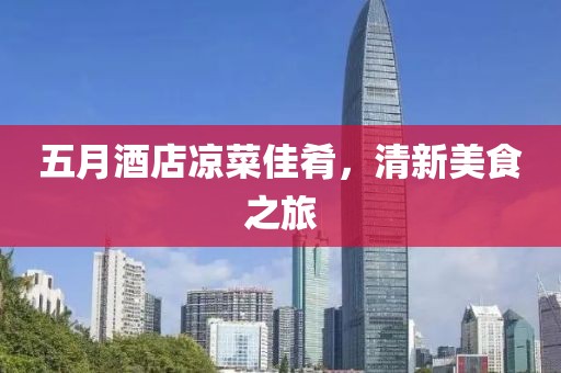 五月酒店涼菜佳肴，清新美食之旅