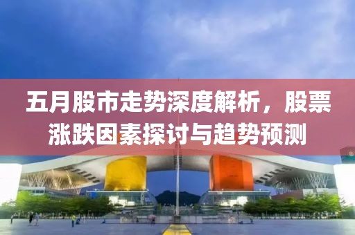 五月股市走勢深度解析，股票漲跌因素探討與趨勢預測