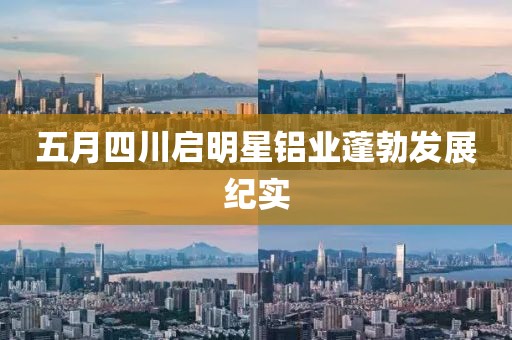 五月四川啟明星鋁業蓬勃發展紀實