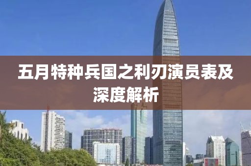 五月特種兵國之利刃演員表及深度解析