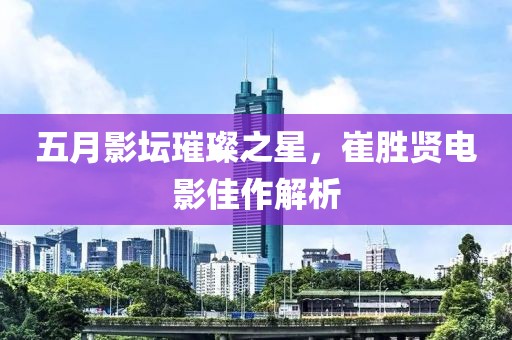 五月影壇璀璨之星，崔勝賢電影佳作解析