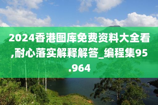 2024香港圖庫免費資料大全看,耐心落實解釋解答_編程集95.964