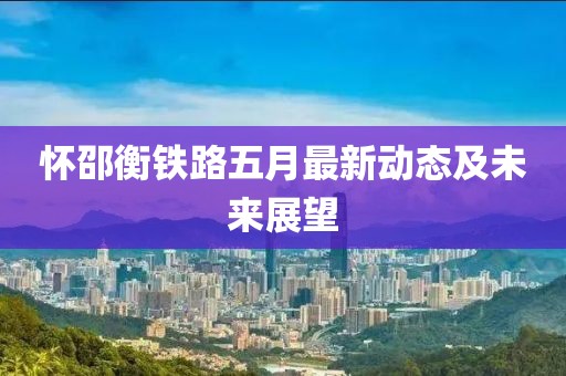 懷邵衡鐵路五月最新動態及未來展望