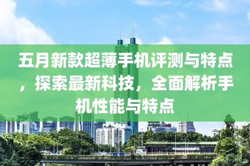 五月新款超薄手機評測與特點，探索最新科技，全面解析手機性能與特點