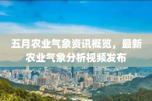 五月農業氣象資訊概覽，最新農業氣象分析視頻發布