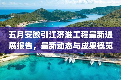 五月安徽引江濟淮工程最新進展報告，最新動態與成果概覽
