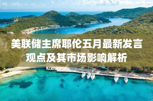 美聯儲主席耶倫五月最新發言觀點及其市場影響解析